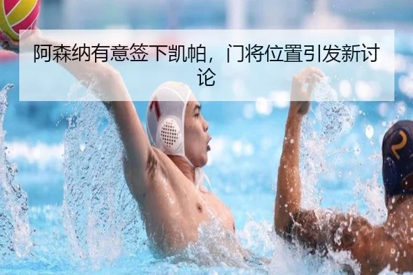 阿森纳有意签下凯帕，门将位置引发新讨论