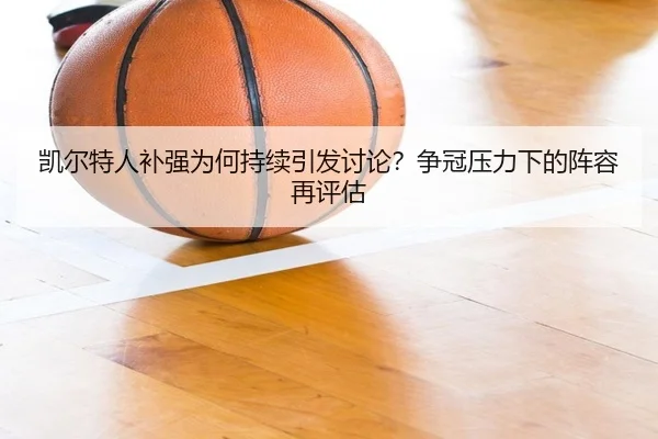 凯尔特人补强为何持续引发讨论？争冠压力下的阵容再评估